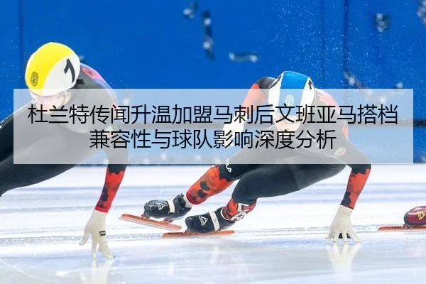 杜兰特传闻升温加盟马刺后文班亚马搭档兼容性与球队影响深度分析