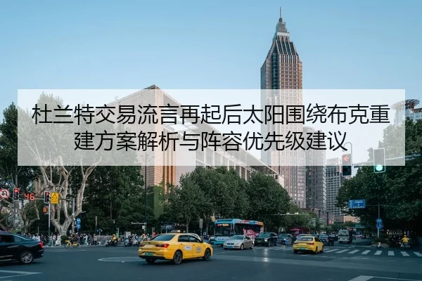 杜兰特交易流言再起后太阳围绕布克重建方案解析与阵容优先级建议