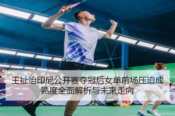 王祉怡印尼公开赛夺冠后女单前场压迫成熟度全面解析与未来走向