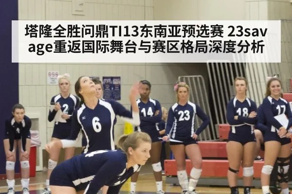 塔隆全胜问鼎TI13东南亚预选赛 23savage重返国际舞台与赛区格局深度分析
