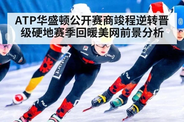 ATP华盛顿公开赛商竣程逆转晋级硬地赛季回暖美网前景分析