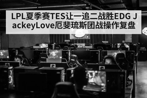 LPL夏季赛TES让一追二战胜EDG JackeyLove厄斐琉斯团战操作复盘