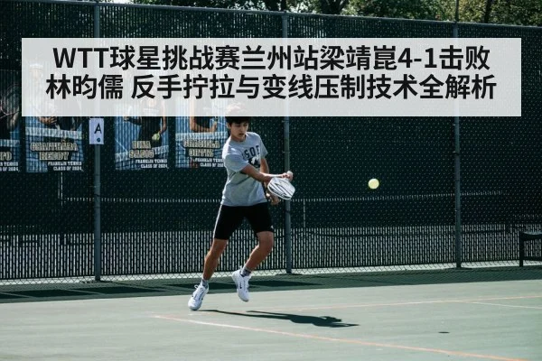 WTT球星挑战赛兰州站梁靖崑4-1击败林昀儒 反手拧拉与变线压制技术全解析