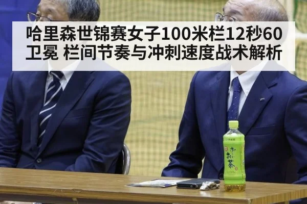 哈里森世锦赛女子100米栏12秒60卫冕 栏间节奏与冲刺速度战术解析