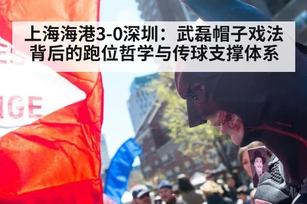 上海海港3-0深圳：武磊帽子戏法背后的跑位哲学与传球支撑体系