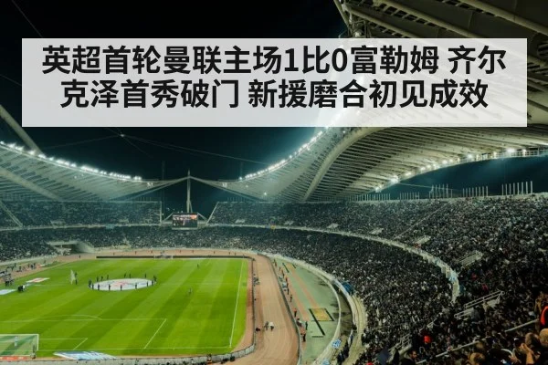 英超首轮曼联主场1比0富勒姆 齐尔克泽首秀破门 新援磨合初见成效